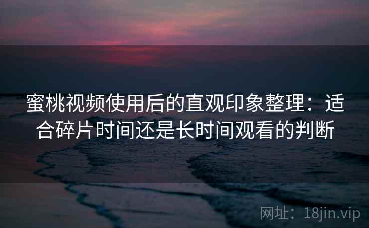 蜜桃视频使用后的直观印象整理：适合碎片时间还是长时间观看的判断