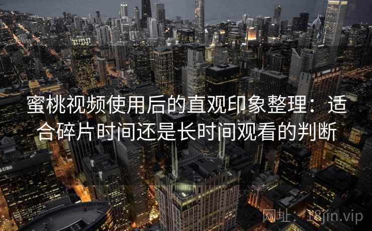 蜜桃视频使用后的直观印象整理:适合碎片时间还是长时间观看的判断 蜜桃视频使用后的直观印象整理:适合碎片时间还是长时间观看的判断