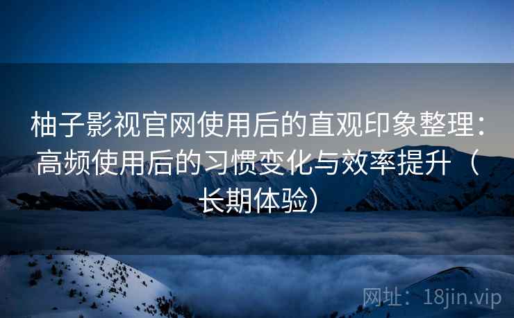柚子影视官网使用后的直观印象整理:高频使用后的习惯变化与效率提升(长期体验) 柚子影视官网使用后的直观印象整理:高频使用后的习惯变化与效率提升(长期体验)