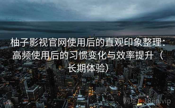 柚子影视官网使用后的直观印象整理：高频使用后的习惯变化与效率提升（长期体验）