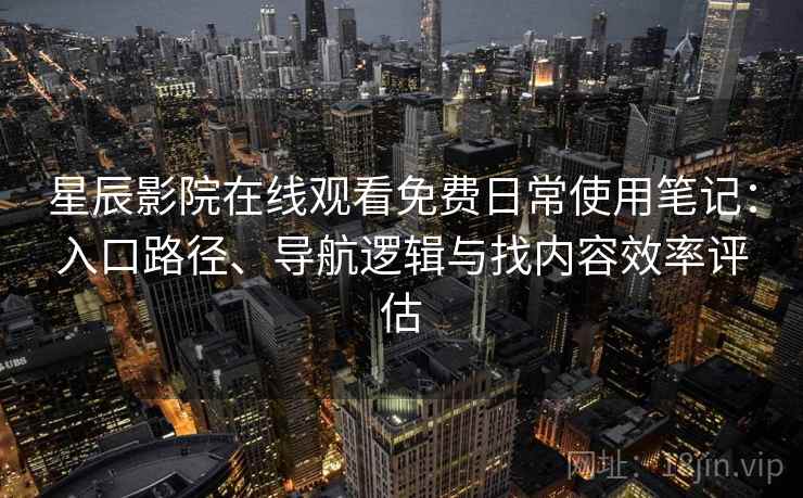 星辰影院在线观看免费日常使用笔记：入口路径、导航逻辑与找内容效率评估