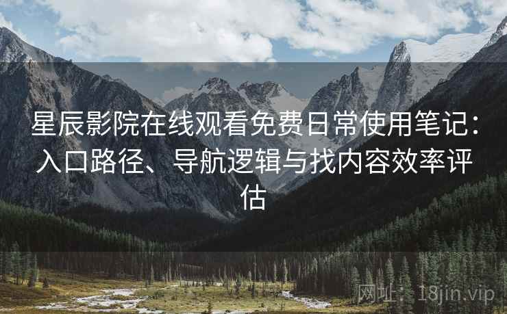 星辰影院在线观看免费日常使用笔记:入口路径、导航逻辑与找内容效率评估 星辰影院在线观看免费日常使用笔记:入口路径、导航逻辑与找内容效率评估