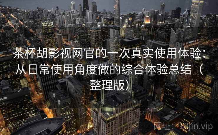 茶杯胡影视网官的一次真实使用体验：从日常使用角度做的综合体验总结（整理版）