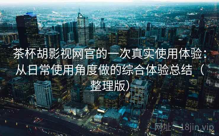 茶杯胡影视网官的一次真实使用体验:从日常使用角度做的综合体验总结(整理版) 茶杯胡影视网官的一次真实使用体验:从日常使用角度做的综合体验总结(整理版)