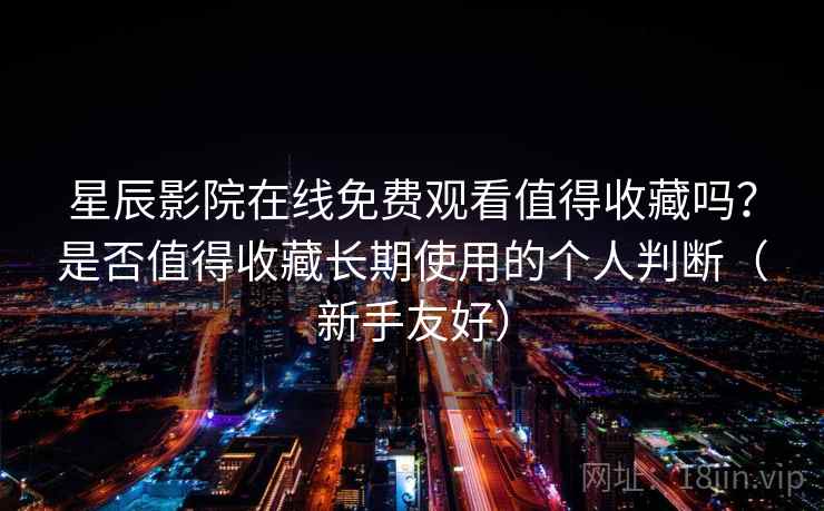 星辰影院在线免费观看值得收藏吗？是否值得收藏长期使用的个人判断（新手友好）