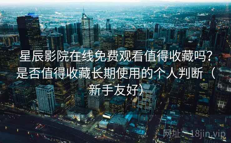 星辰影院在线免费观看值得收藏吗?是否值得收藏长期使用的个人判断(新手友好) 星辰影院在线免费观看值得收藏吗?是否值得收藏长期使用的个人判断(新手友好)