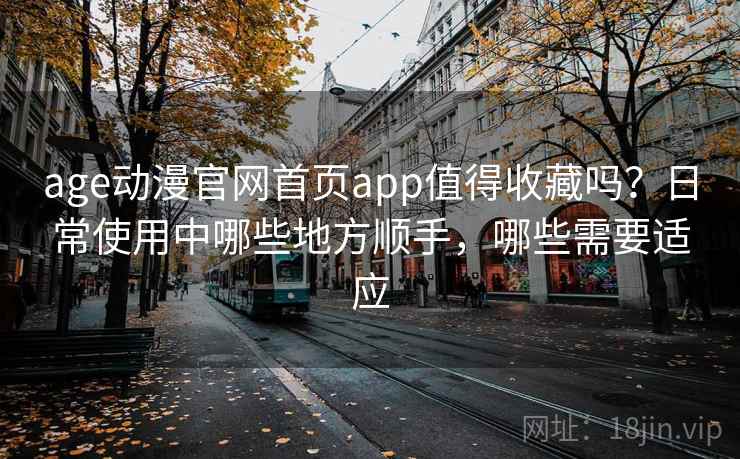 age动漫官网首页app值得收藏吗?日常使用中哪些地方顺手,哪些需要适应 age动漫官网首页app值得收藏吗?日常使用中哪些地方顺手,哪些需要适应