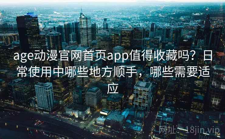 age动漫官网首页app值得收藏吗？日常使用中哪些地方顺手，哪些需要适应