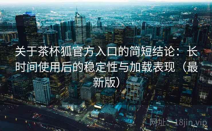 关于茶杯狐官方入口的简短结论：长时间使用后的稳定性与加载表现（最新版）