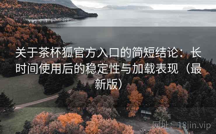 关于茶杯狐官方入口的简短结论:长时间使用后的稳定性与加载表现(最新版) 关于茶杯狐官方入口的简短结论:长时间使用后的稳定性与加载表现(最新版)