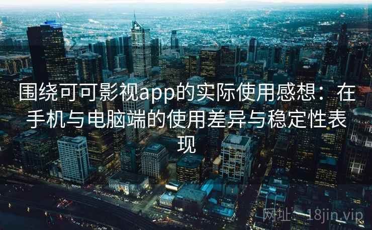 围绕可可影视app的实际使用感想：在手机与电脑端的使用差异与稳定性表现