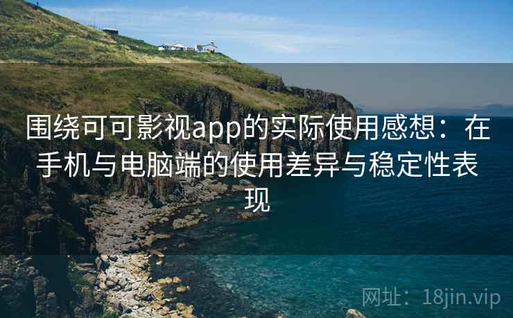 围绕可可影视app的实际使用感想：在手机与电脑端的使用差异与稳定性表现
