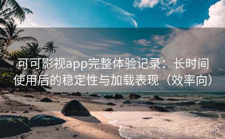 可可影视app完整体验记录:长时间使用后的稳定性与加载表现(效率向) 可可影视app完整体验记录:长时间使用后的稳定性与加载表现(效率向)