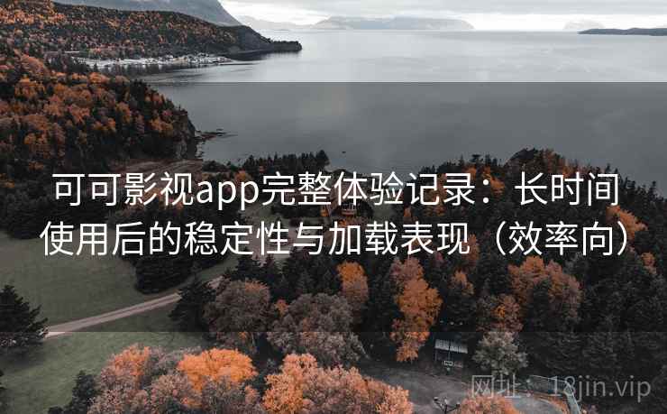 可可影视app完整体验记录：长时间使用后的稳定性与加载表现（效率向）