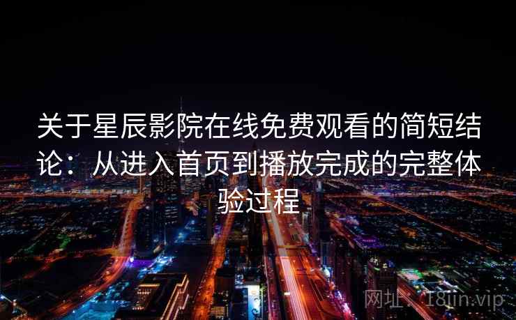 关于星辰影院在线免费观看的简短结论:从进入首页到播放完成的完整体验过程 关于星辰影院在线免费观看的简短结论:从进入首页到播放完成的完整体验过程