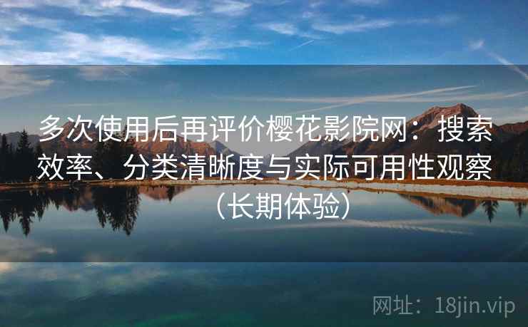 多次使用后再评价樱花影院网：搜索效率、分类清晰度与实际可用性观察（长期体验）