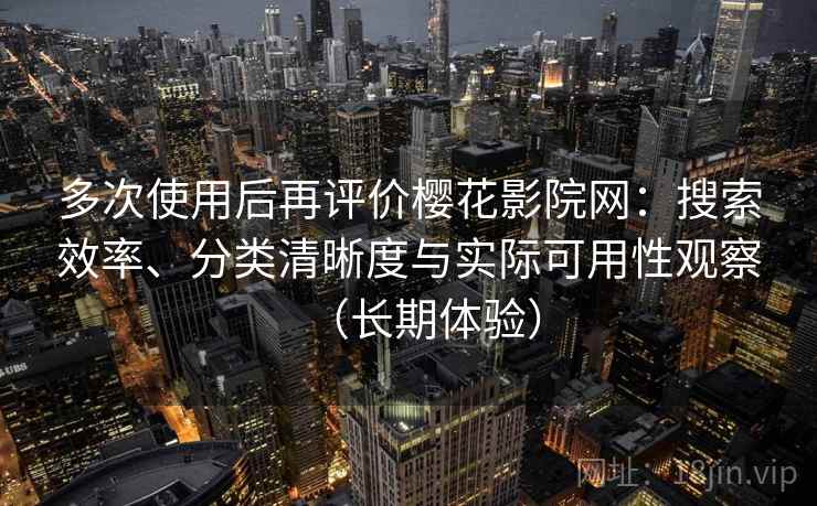 多次使用后再评价樱花影院网:搜索效率、分类清晰度与实际可用性观察(长期体验) 多次使用后再评价樱花影院网:搜索效率、分类清晰度与实际可用性观察(长期体验)