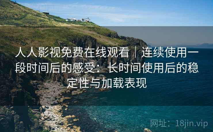 人人影视免费在线观看｜连续使用一段时间后的感受：长时间使用后的稳定性与加载表现