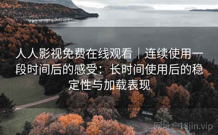 人人影视免费在线观看|连续使用一段时间后的感受:长时间使用后的稳定性与加载表现 人人影视免费在线观看|连续使用一段时间后的感受:长时间使用后的稳定性与加载表现