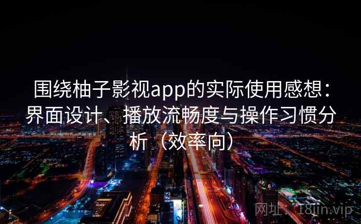 围绕柚子影视app的实际使用感想：界面设计、播放流畅度与操作习惯分析（效率向）