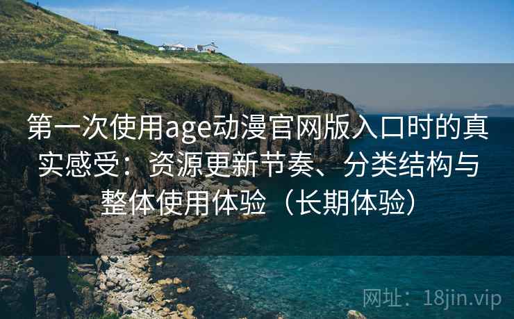 第一次使用age动漫官网版入口时的真实感受：资源更新节奏、分类结构与整体使用体验（长期体验）