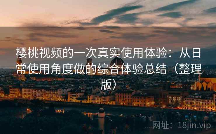 樱桃视频的一次真实使用体验：从日常使用角度做的综合体验总结（整理版）