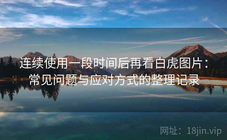 连续使用一段时间后再看白虎图片：常见问题与应对方式的整理记录