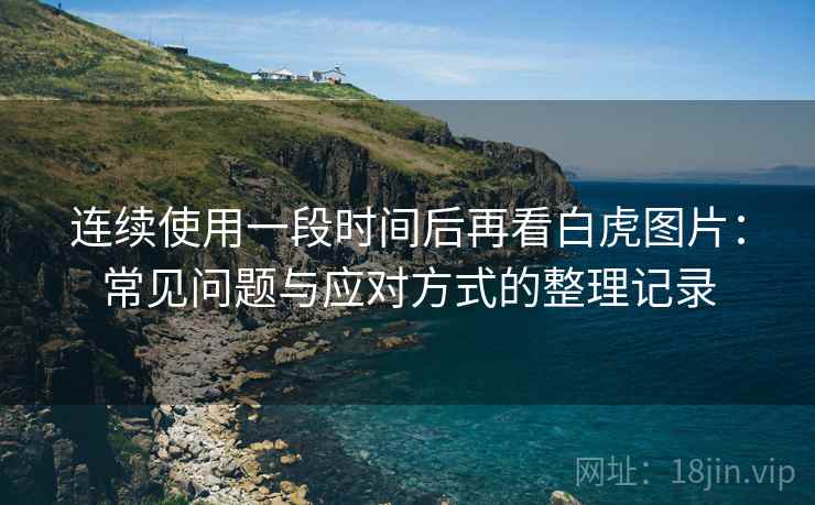 连续使用一段时间后再看白虎图片:常见问题与应对方式的整理记录 连续使用一段时间后再看白虎图片:常见问题与应对方式的整理记录