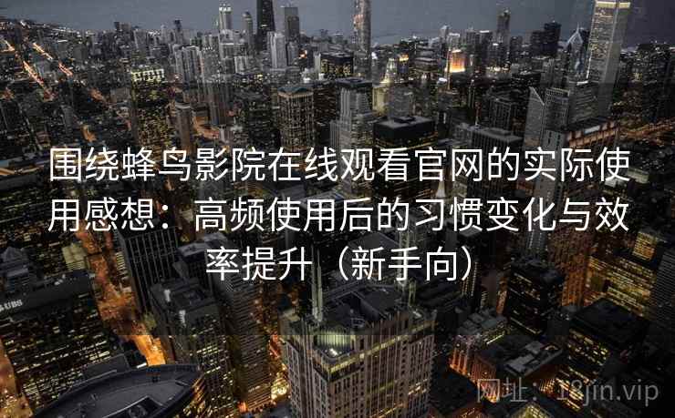 围绕蜂鸟影院在线观看官网的实际使用感想：高频使用后的习惯变化与效率提升（新手向）