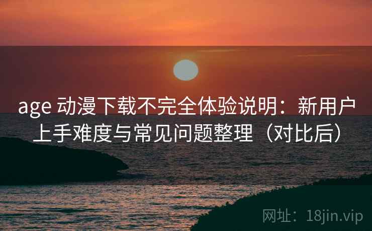 age 动漫下载不完全体验说明：新用户上手难度与常见问题整理（对比后）