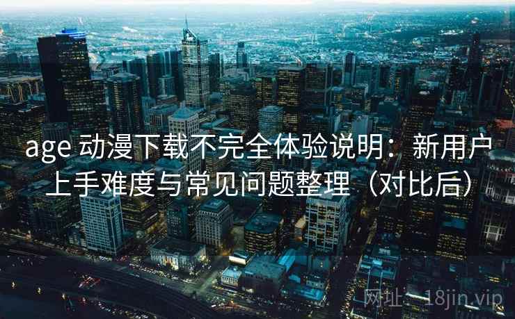 age 动漫下载不完全体验说明:新用户上手难度与常见问题整理(对比后) age 动漫下载不完全体验说明:新用户上手难度与常见问题整理(对比后)