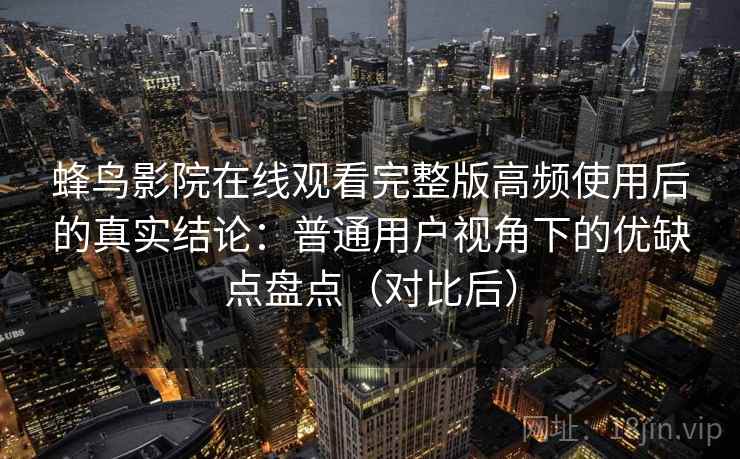 蜂鸟影院在线观看完整版高频使用后的真实结论：普通用户视角下的优缺点盘点（对比后）