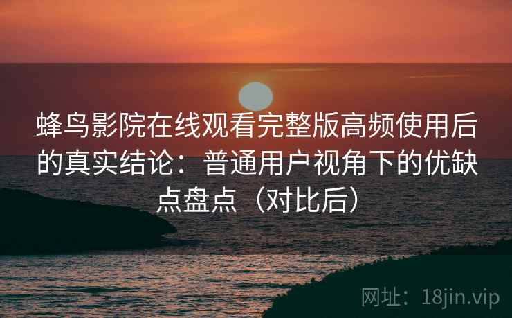 蜂鸟影院在线观看完整版高频使用后的真实结论:普通用户视角下的优缺点盘点(对比后) 蜂鸟影院在线观看完整版高频使用后的真实结论:普通用户视角下的优缺点盘点(对比后)