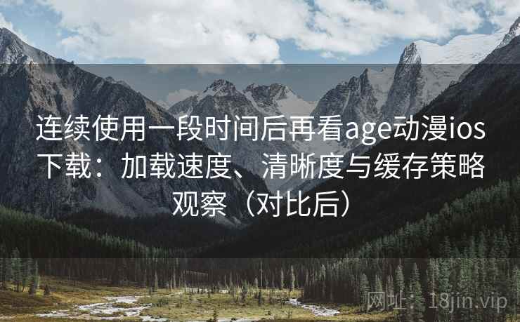 连续使用一段时间后再看age动漫ios下载:加载速度、清晰度与缓存策略观察(对比后) 连续使用一段时间后再看age动漫ios下载:加载速度、清晰度与缓存策略观察(对比后)