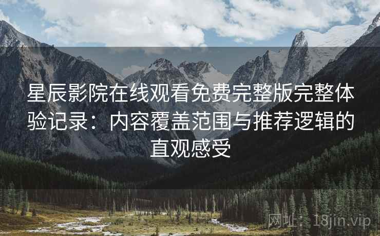 星辰影院在线观看免费完整版完整体验记录：内容覆盖范围与推荐逻辑的直观感受