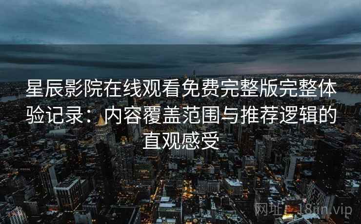 星辰影院在线观看免费完整版完整体验记录:内容覆盖范围与推荐逻辑的直观感受 星辰影院在线观看免费完整版完整体验记录:内容覆盖范围与推荐逻辑的直观感受