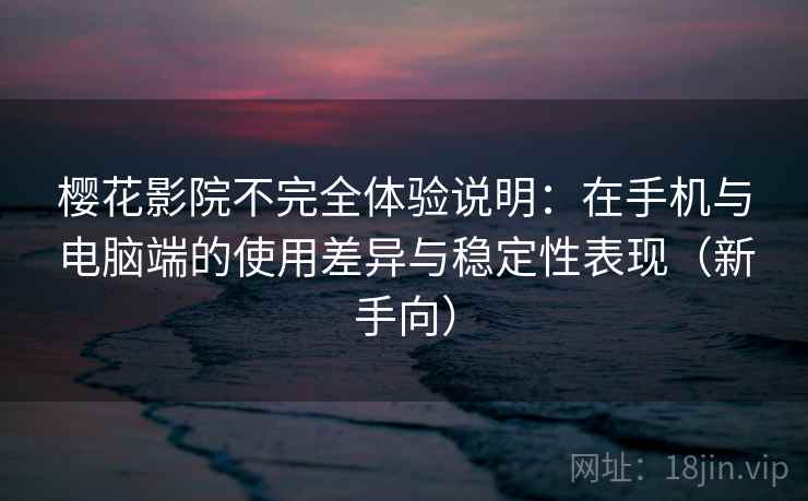 樱花影院不完全体验说明：在手机与电脑端的使用差异与稳定性表现（新手向）
