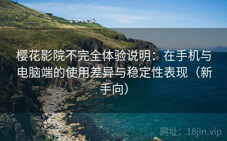 樱花影院不完全体验说明：在手机与电脑端的使用差异与稳定性表现（新手向）