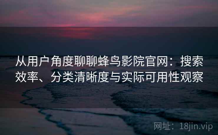 从用户角度聊聊蜂鸟影院官网：搜索效率、分类清晰度与实际可用性观察