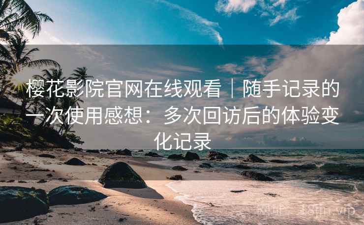 樱花影院官网在线观看｜随手记录的一次使用感想：多次回访后的体验变化记录