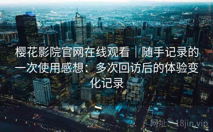 樱花影院官网在线观看|随手记录的一次使用感想:多次回访后的体验变化记录 樱花影院官网在线观看|随手记录的一次使用感想:多次回访后的体验变化记录