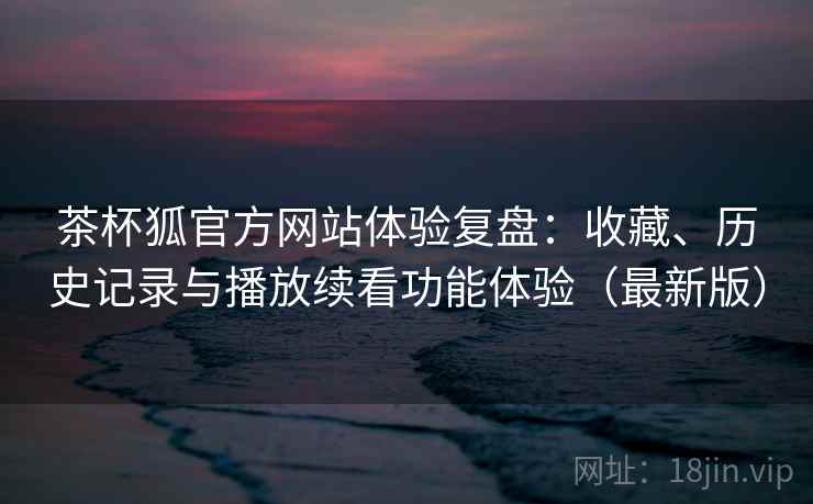 茶杯狐官方网站体验复盘：收藏、历史记录与播放续看功能体验（最新版）