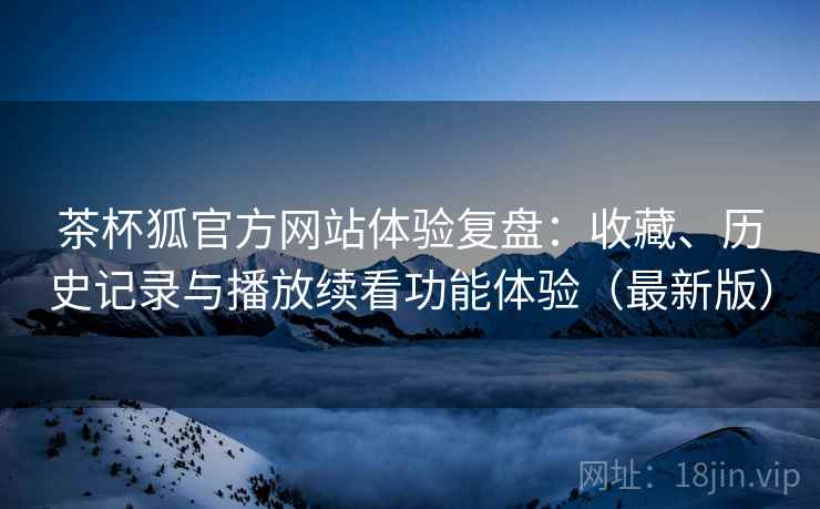 茶杯狐官方网站体验复盘:收藏、历史记录与播放续看功能体验(最新版) 茶杯狐官方网站体验复盘:收藏、历史记录与播放续看功能体验(最新版)