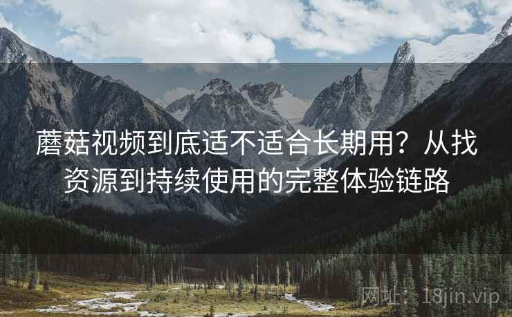 蘑菇视频到底适不适合长期用?从找资源到持续使用的完整体验链路 蘑菇视频到底适不适合长期用?从找资源到持续使用的完整体验链路