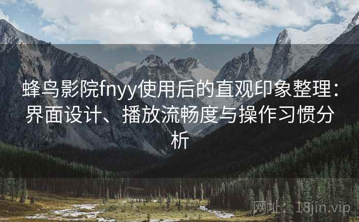 蜂鸟影院fnyy使用后的直观印象整理：界面设计、播放流畅度与操作习惯分析