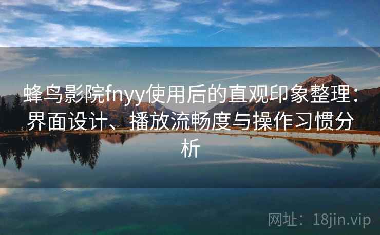 蜂鸟影院fnyy使用后的直观印象整理:界面设计、播放流畅度与操作习惯分析 蜂鸟影院fnyy使用后的直观印象整理:界面设计、播放流畅度与操作习惯分析