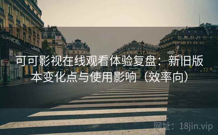 可可影视在线观看体验复盘:新旧版本变化点与使用影响(效率向) 可可影视在线观看体验复盘:新旧版本变化点与使用影响(效率向)