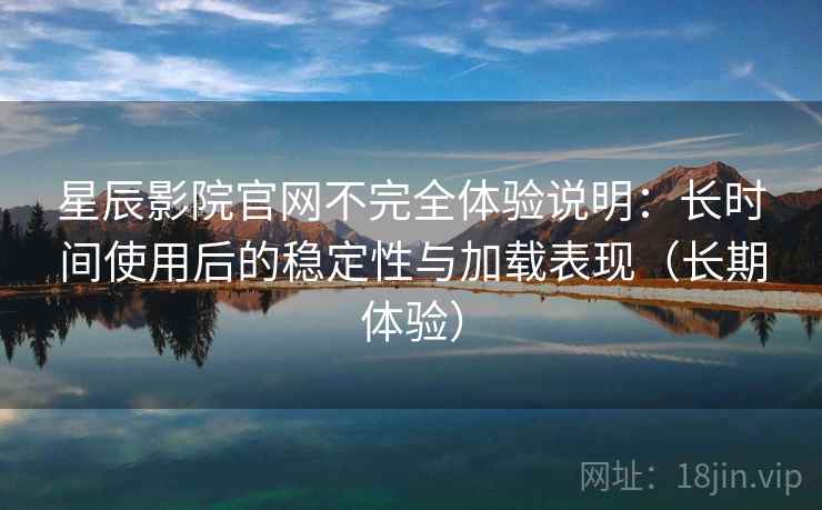 星辰影院官网不完全体验说明：长时间使用后的稳定性与加载表现（长期体验）