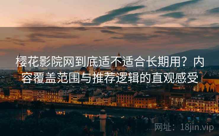 樱花影院网到底适不适合长期用?内容覆盖范围与推荐逻辑的直观感受 樱花影院网到底适不适合长期用?内容覆盖范围与推荐逻辑的直观感受