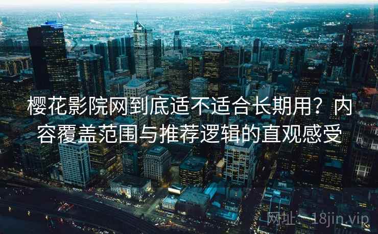 樱花影院网到底适不适合长期用？内容覆盖范围与推荐逻辑的直观感受